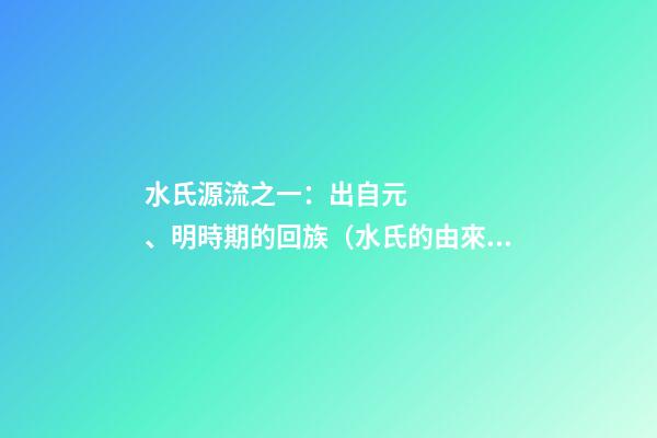 水氏源流之一：出自元、明時期的回族（水氏的由來）